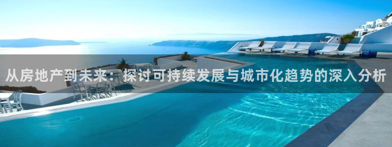 摩登注册型7O777：从房地产到未来：探讨可持续发展与城市化