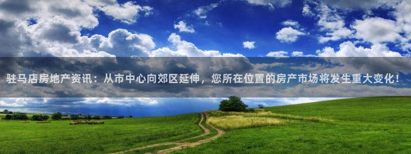 摩登5周7O667：驻马店房地产资讯：从市中心向郊区延伸，您