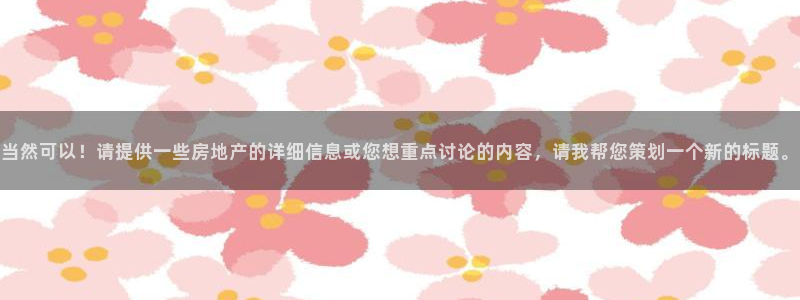 摩登7注册让333OO：当然可以！请提供一些房地产的详细信息