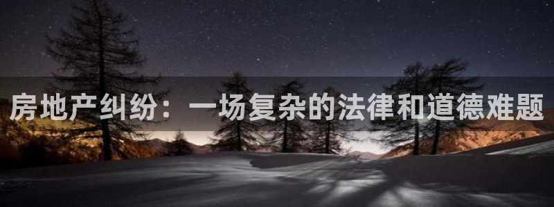 摩登7注册账号：房地产纠纷：一场复杂的法律和道德难题