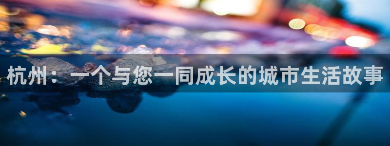 摩登7平台注册登录：杭州：一个与您一同成长的城市生活故事