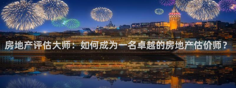 摩登7月7O667：房地产评估大师：如何成为一名卓越的房地产