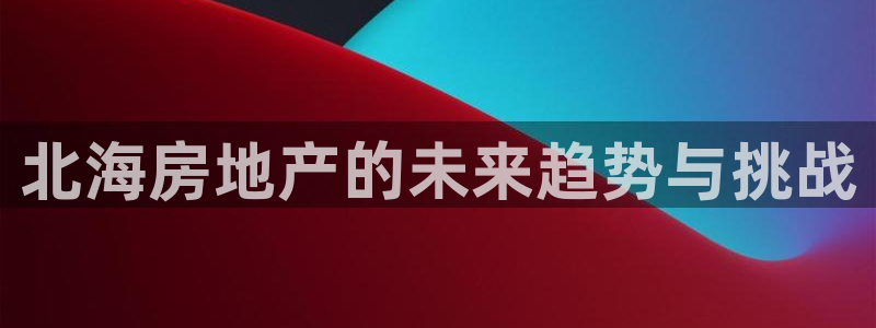 摩登5施7O667：北海房地产的未来趋势与挑战