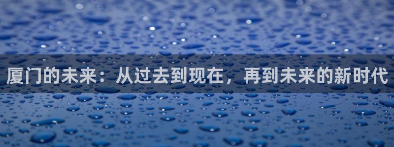 摩登7高管：厦门的未来：从过去到现在，再到未来的新时代
