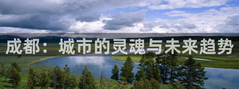 摩登7娱乐怎么样：成都：城市的灵魂与未来趋势