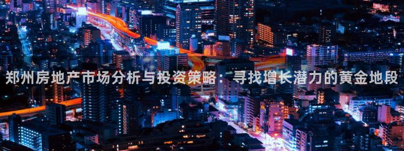 摩登7岁：郑州房地产市场分析与投资策略：寻找增长潜力的黄金地