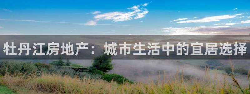 摩登7登录：牡丹江房地产：城市生活中的宜居选择