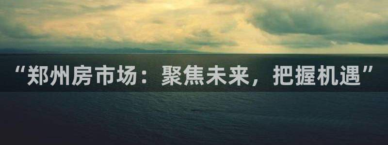 摩登7招商：“郑州房市场：聚焦未来，把握机遇”
