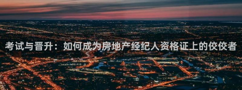 摩登7主管qq：考试与晋升：如何成为房地产经纪人资格证上的佼