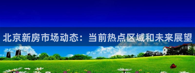 摩登5许7O667：北京新房市场动态：当前热点区域和未来展望