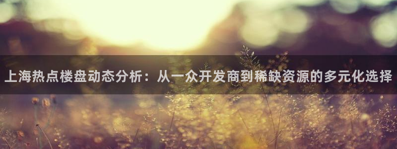 a7s2摩登：上海热点楼盘动态分析：从一众开发商到稀缺资源的