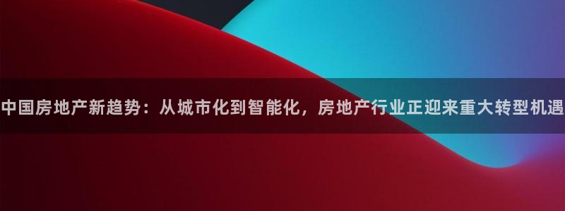 摩登6韩这7O667：中国房地产新趋势：从城市化到智能化，房