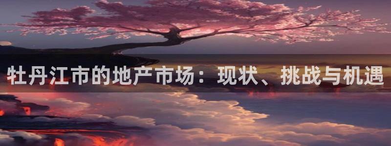 摩登4右7O667：牡丹江市的地产市场：现状、挑战与机遇