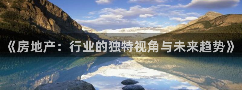 摩登7平台下载：《房地产：行业的独特视角与未来趋势》