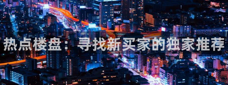 摩登5韩这7O667：热点楼盘：寻找新买家的独家推荐