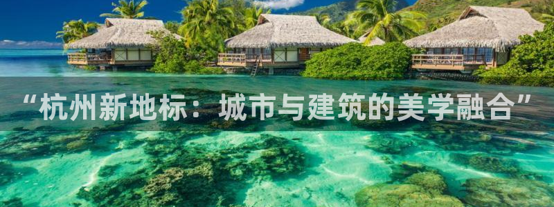 摩登7方3299O7：“杭州新地标：城市与建筑的美学融合”