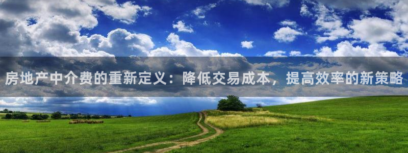 摩登3褚7O667：房地产中介费的重新定义：降低交易成本，提