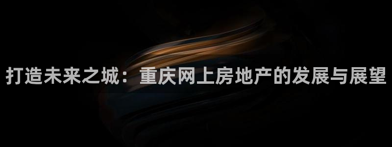 摩登7代理382223：打造未来之城：重庆网上房地产的发展与