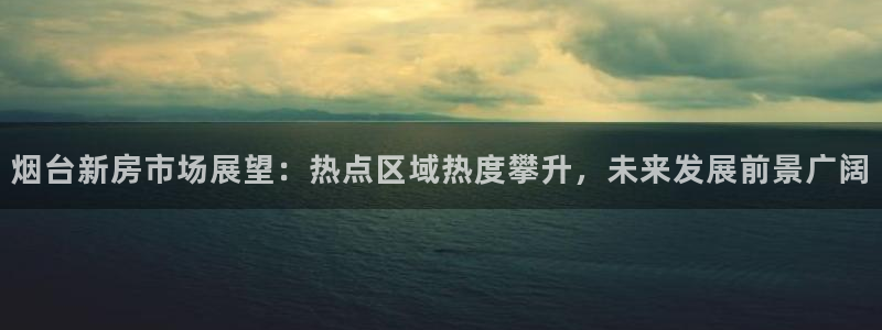 摩登7左：烟台新房市场展望：热点区域热度攀升，未来发展前景广