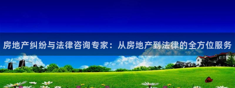 摩登7娱乐平台怎么样：房地产纠纷与法律咨询专家：从房地产到法