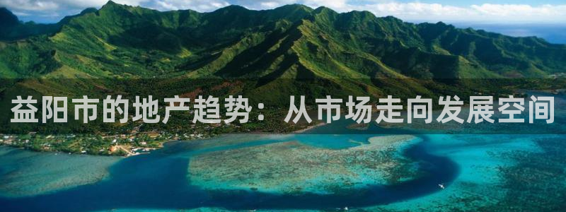 摩登7右7O667：益阳市的地产趋势：从市场走向发展空间