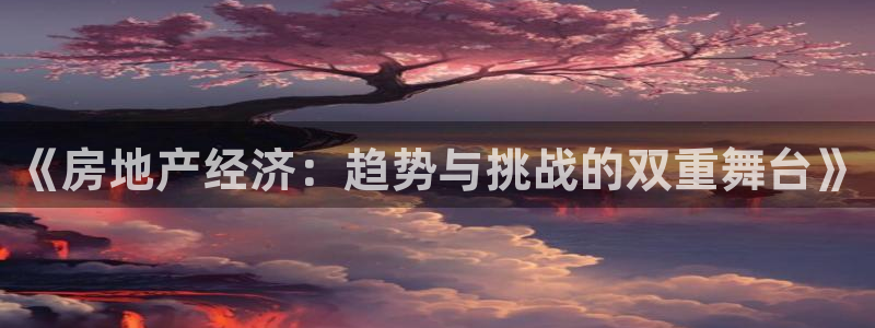 摩登7注册滴qv382223：《房地产经济：趋势与挑战的双重