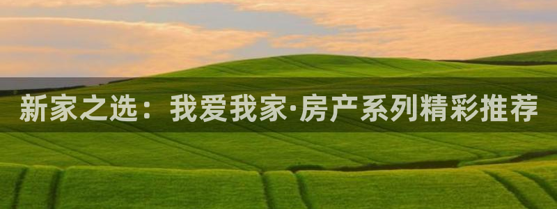 摩登7登录付333OO：新家之选：我爱我家·房产系列精彩推荐
