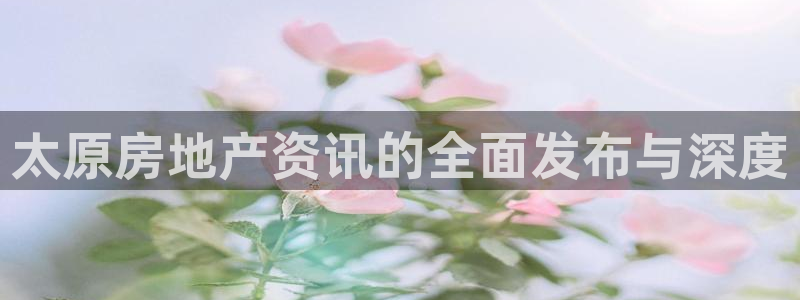 摩登7注册路333OO：太原房地产资讯的全面发布与深度