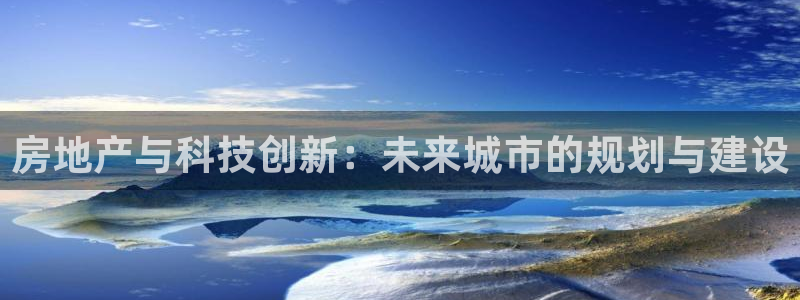 摩登7登陆平台：房地产与科技创新：未来城市的规划与建设
