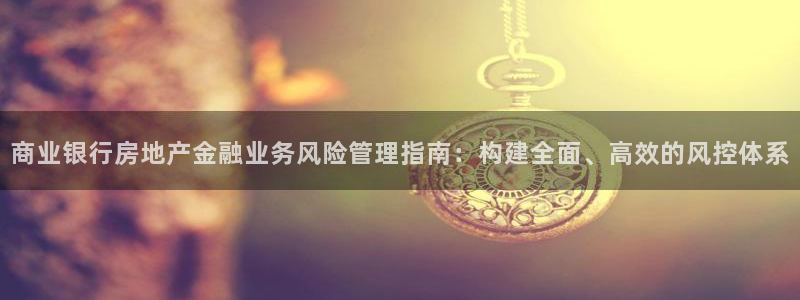 摩登7登录契333OO：商业银行房地产金融业务风险管理指南：