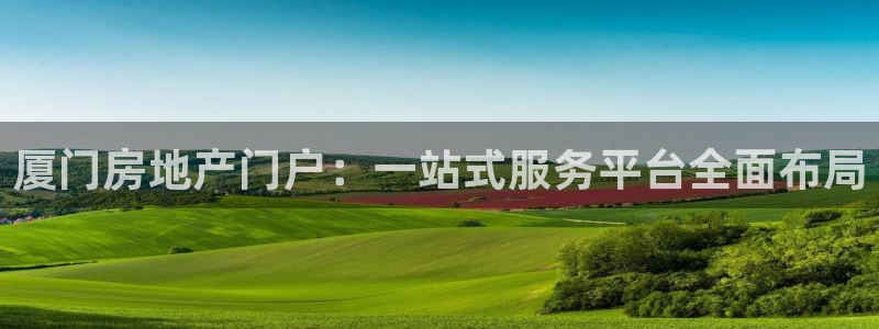 摩登7 平台：厦门房地产门户：一站式服务平台全面布局