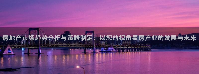 摩登7平台：房地产市场趋势分析与策略制定：以您的视角看房产业