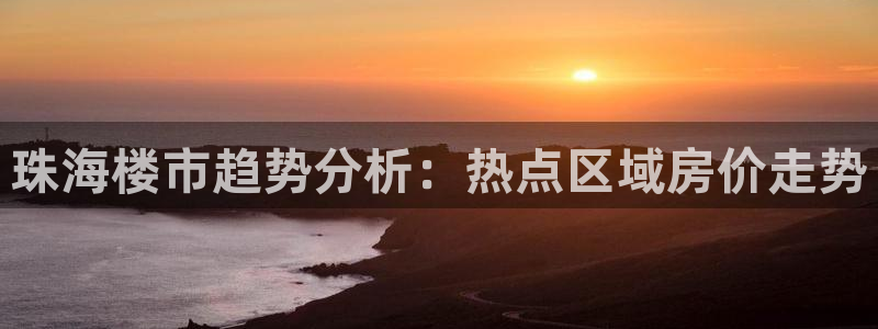 摩登7平台诈骗：珠海楼市趋势分析：热点区域房价走势