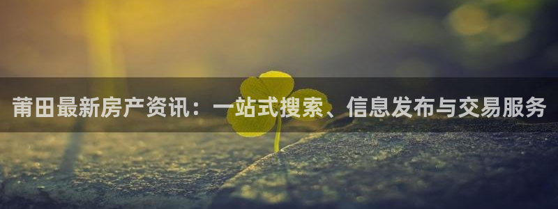 摩登7娱乐怎么样：莆田最新房产资讯：一站式搜索、信息发布与交