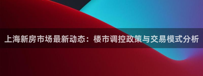 摩登7上：上海新房市场最新动态：楼市调控政策与交易模式分析