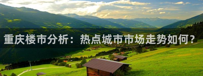 摩登7平台登录下载：重庆楼市分析：热点城市市场走势如何？