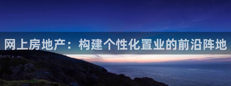 摩登7平台登录下载：网上房地产：构建个性化置业的前沿阵地