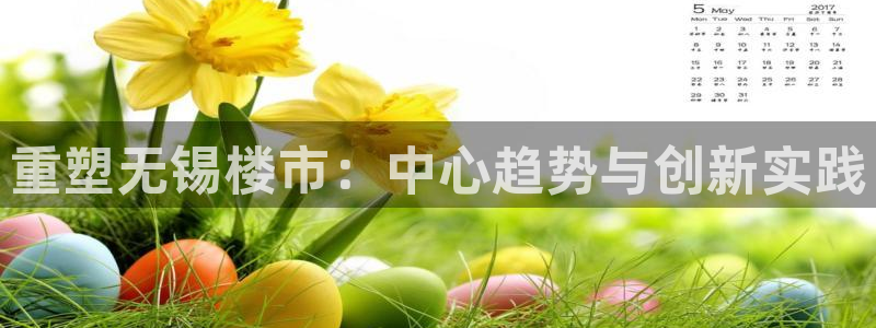 摩登7注册快333OO：重塑无锡楼市：中心趋势与创新实践