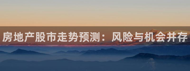 摩登7娱乐平台怎么样：房地产股市走势预测：风险与机会并存