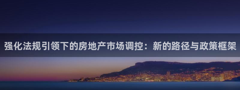 摩登7升：强化法规引领下的房地产市场调控：新的路径与政策框架