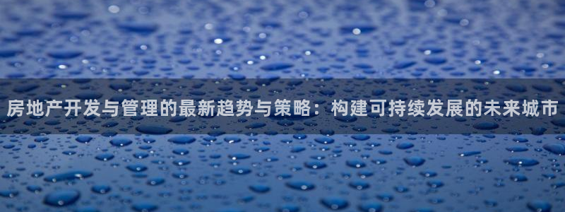 摩登招商尢首选金手指7：房地产开发与管理的最新趋势与策略：构