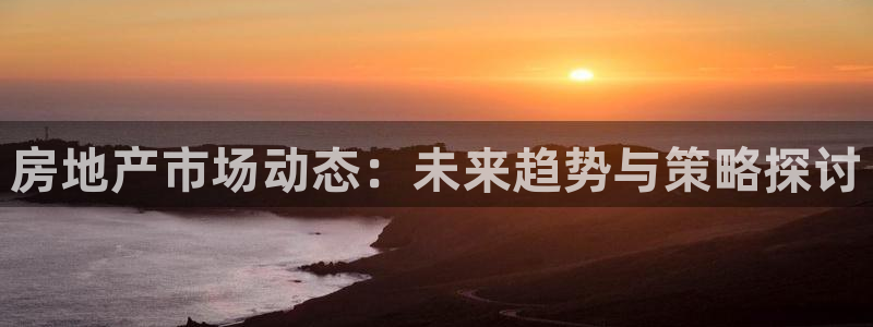 摩登7登录付333OO：房地产市场动态：未来趋势与策略探讨