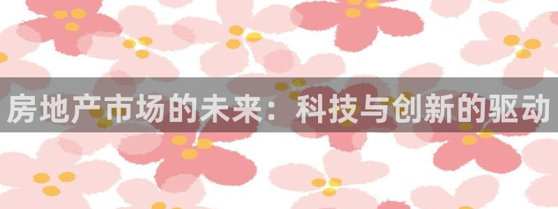 摩登7平台总代理：房地产市场的未来：科技与创新的驱动