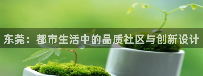 摩登7官网在哪下载：东莞：都市生活中的品质社区与创新设计