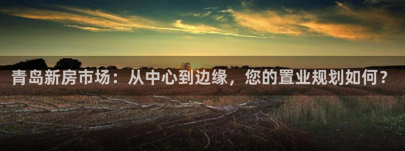 摩登7平台网址下载：青岛新房市场：从中心到边缘，您的置业规划