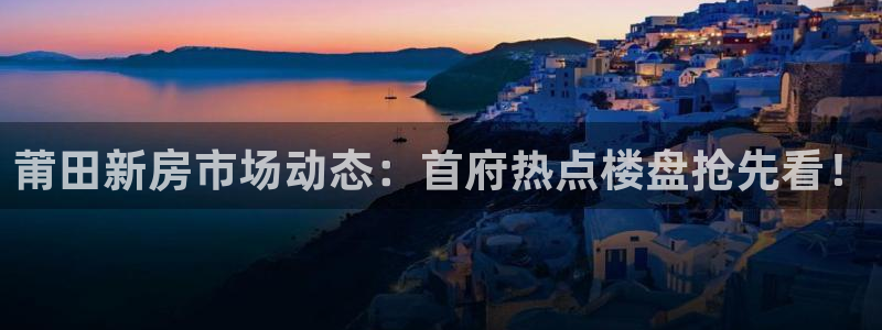 摩登3周这7O667：莆田新房市场动态：首府热点楼盘抢先看！