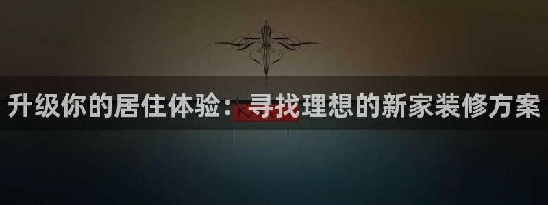 摩登7平台下载：升级你的居住体验：寻找理想的新家装修方案