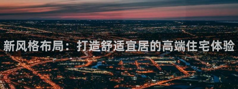 摩登7娱乐怎么样：新风格布局：打造舒适宜居的高端住宅体验