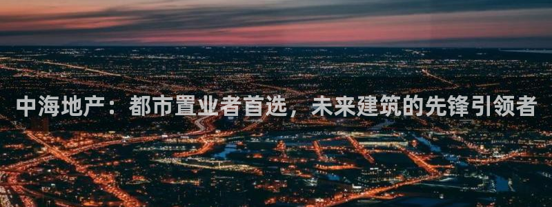 摩登7右：中海地产：都市置业者首选，未来建筑的先锋引领者