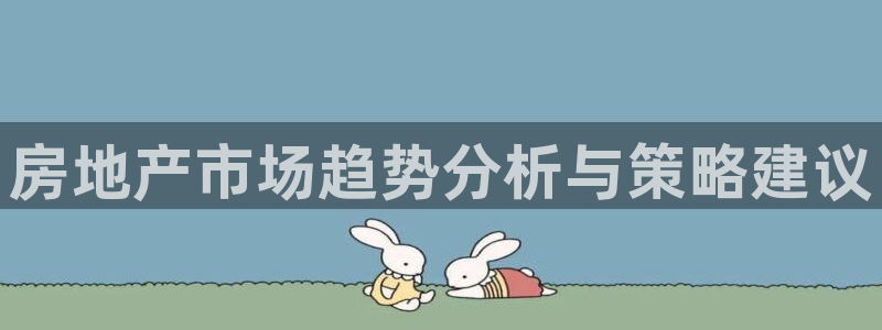 摩登6褚7O667：房地产市场趋势分析与策略建议